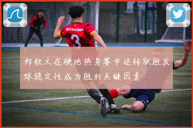 郑钦文在硬地热身赛中逆转取胜发球稳定性成为胜利关键因素