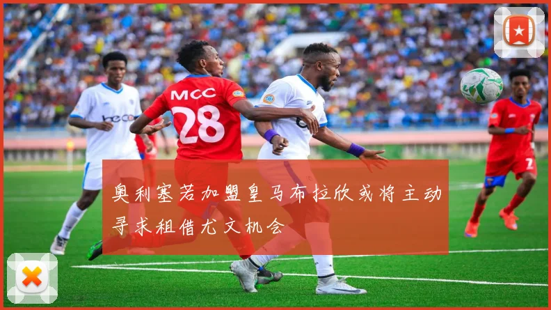 奥利塞若加盟皇马布拉欣或将主动寻求租借尤文机会