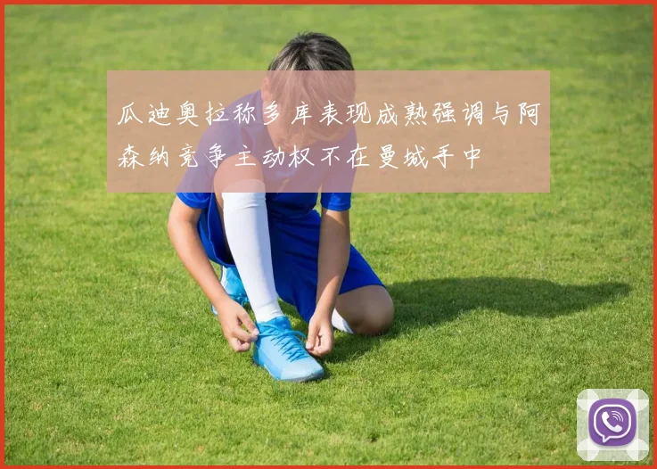 瓜迪奥拉称多库表现成熟强调与阿森纳竞争主动权不在曼城手中