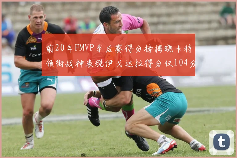前20年FMVP季后赛得分榜揭晓卡特领衔战神表现伊戈达拉得分仅104分