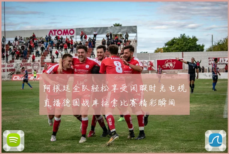 阿根廷全队轻松享受闲暇时光电视直播德国战库拉索比赛精彩瞬间