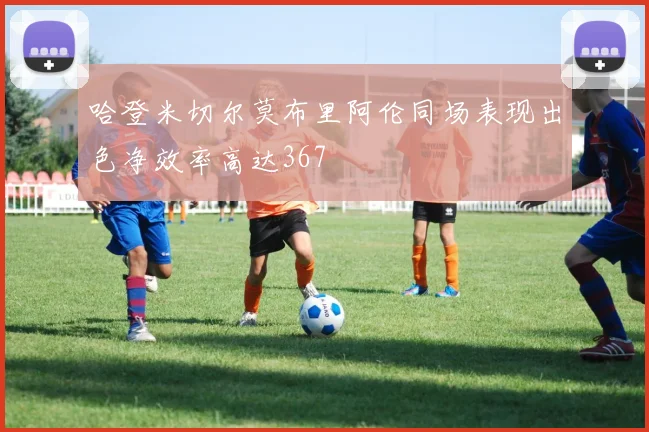 哈登米切尔莫布里阿伦同场表现出色净效率高达367