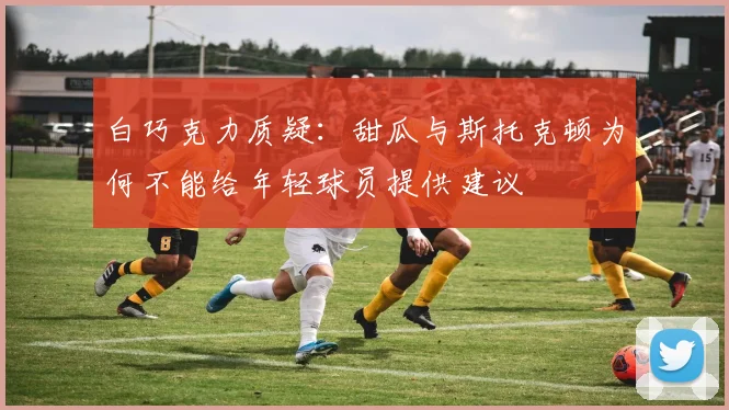 白巧克力质疑：甜瓜与斯托克顿为何不能给年轻球员提供建议