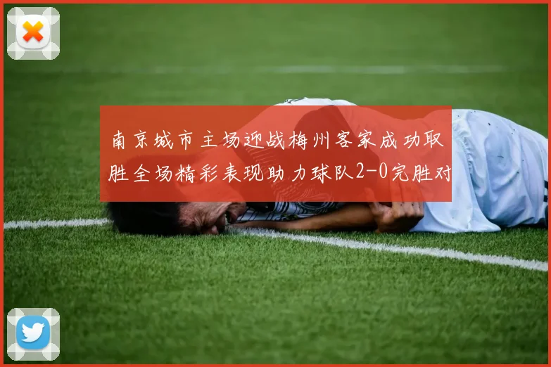 南京城市主场迎战梅州客家成功取胜全场精彩表现助力球队2-0完胜对手