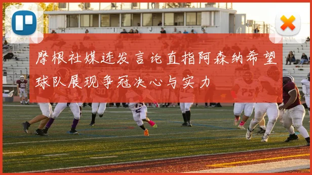 摩根社媒连发言论直指阿森纳希望球队展现争冠决心与实力