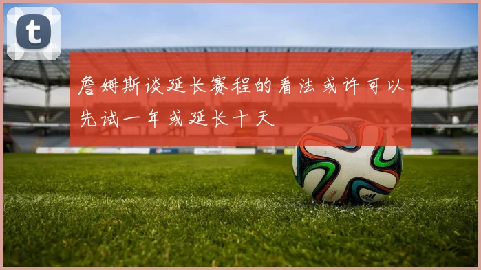 詹姆斯谈延长赛程的看法或许可以先试一年或延长十天