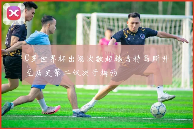 C罗世界杯出场次数超越马特乌斯升至历史第二仅次于梅西