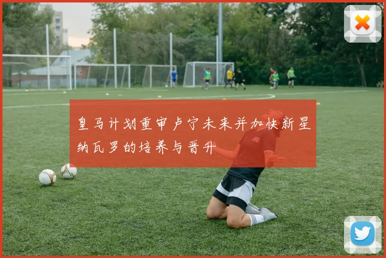 皇马计划重审卢宁未来并加快新星纳瓦罗的培养与晋升