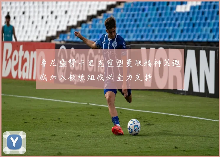 鲁尼盛赞卡里克重塑曼联精神若邀我加入教练组我必全力支持