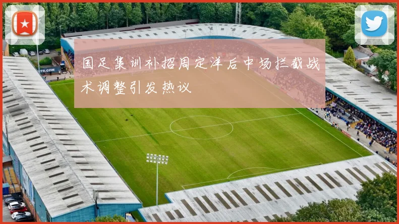 国足集训补招周定洋后中场拦截战术调整引发热议