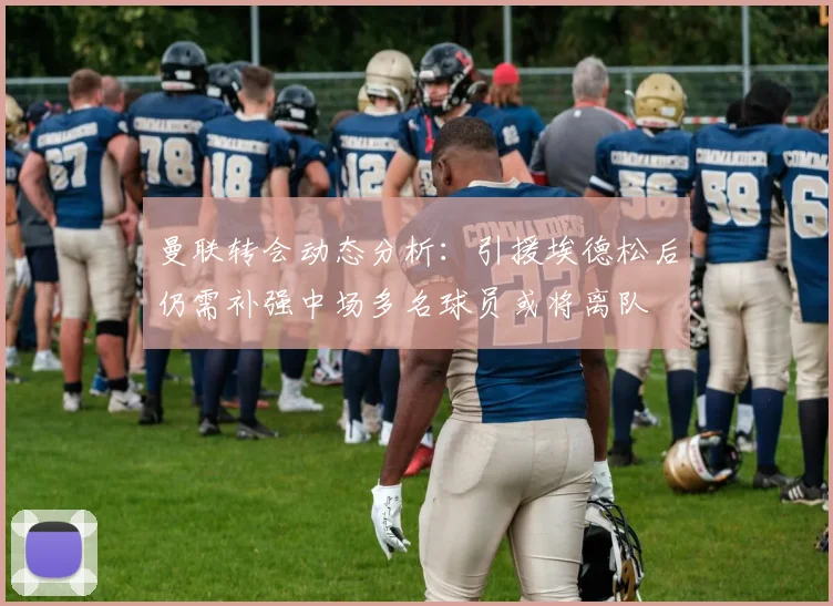 曼联转会动态分析：引援埃德松后仍需补强中场多名球员或将离队