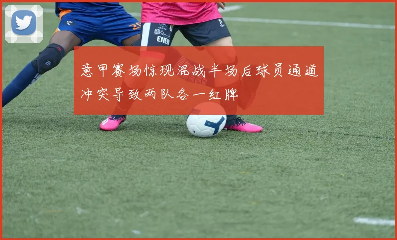 意甲赛场惊现混战半场后球员通道冲突导致两队各一红牌