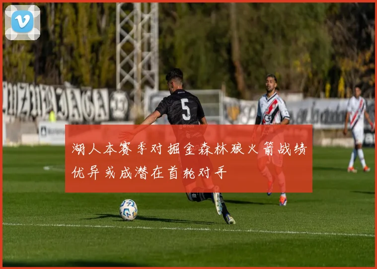 湖人本赛季对掘金森林狼火箭战绩优异或成潜在首轮对手