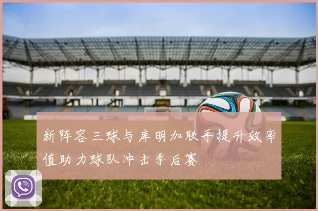 新阵容三球与库明加联手提升效率值助力球队冲击季后赛