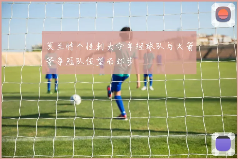 莫兰特个性刺头令年轻球队与火箭等争冠队伍望而却步