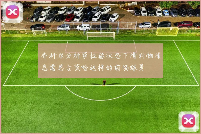 乔科尔分析萨拉赫状态下滑利物浦急需恩古莫哈这样的前场球员