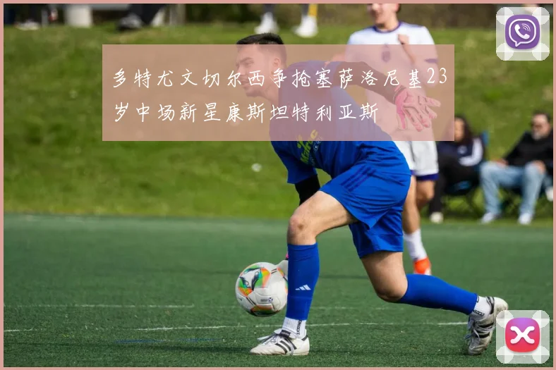 多特尤文切尔西争抢塞萨洛尼基23岁中场新星康斯坦特利亚斯