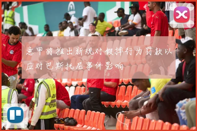 意甲将推出新规对假摔行为罚款以应对巴斯托尼事件影响