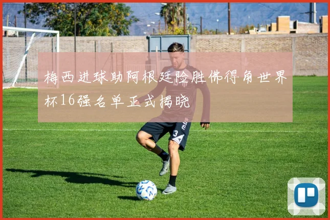 梅西进球助阿根廷险胜佛得角世界杯16强名单正式揭晓