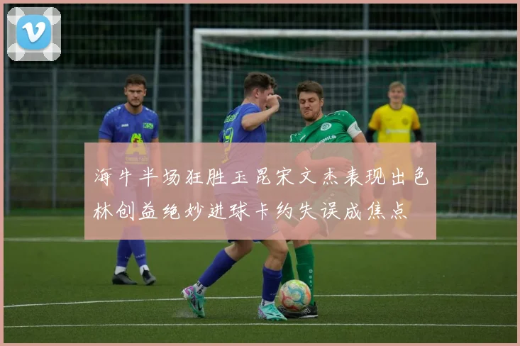 海牛半场狂胜玉昆宋文杰表现出色林创益绝妙进球卡约失误成焦点