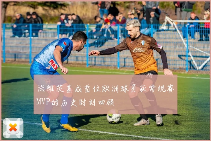 诺维茨基成首位欧洲球员获常规赛MVP的历史时刻回顾
