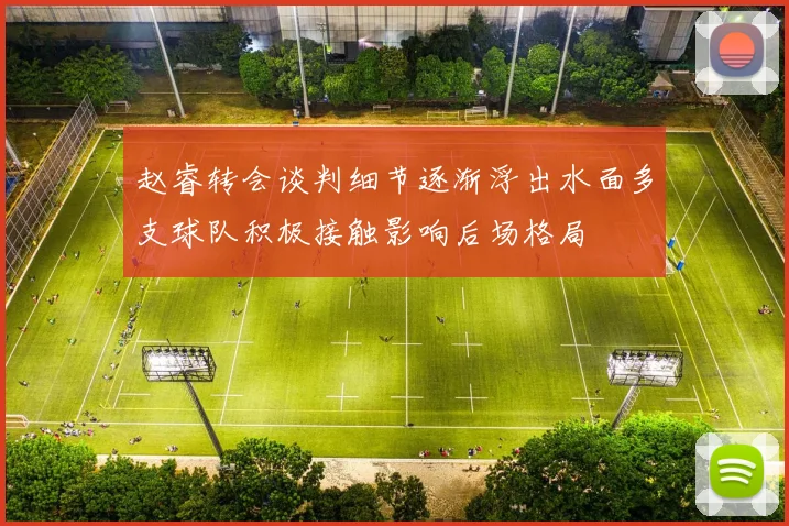 赵睿转会谈判细节逐渐浮出水面多支球队积极接触影响后场格局