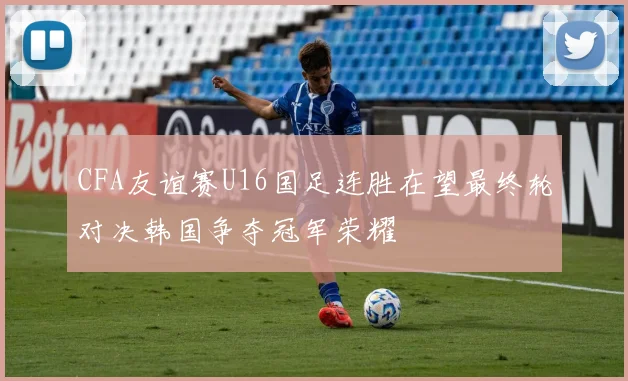 CFA友谊赛U16国足连胜在望最终轮对决韩国争夺冠军荣耀