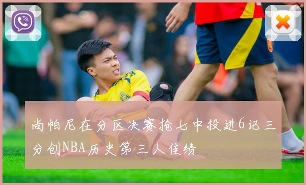 尚帕尼在分区决赛抢七中投进6记三分创NBA历史第三人佳绩