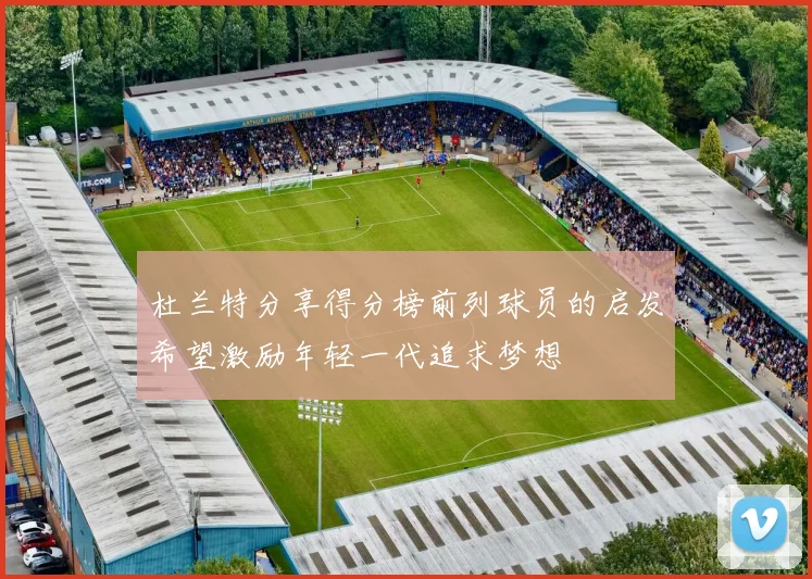 杜兰特分享得分榜前列球员的启发希望激励年轻一代追求梦想