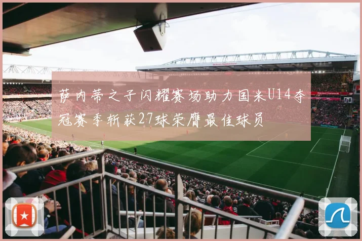 萨内蒂之子闪耀赛场助力国米U14夺冠赛季斩获27球荣膺最佳球员