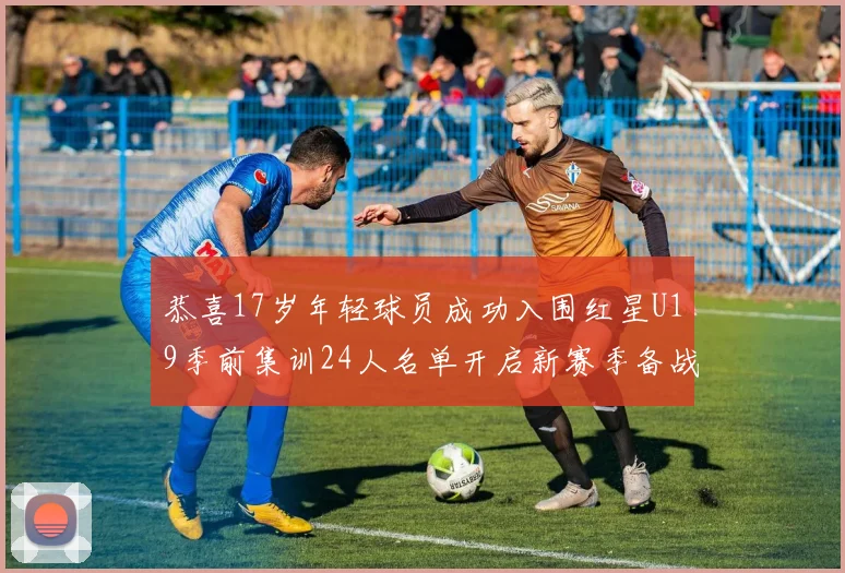 恭喜17岁年轻球员成功入围红星U19季前集训24人名单开启新赛季备战之旅
