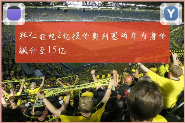 拜仁拒绝2亿报价奥利塞两年内身价飙升至15亿
