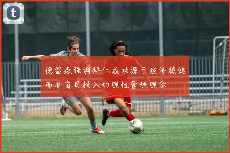 德雷森强调拜仁成功源于经济稳健而非盲目投入的理性管理理念