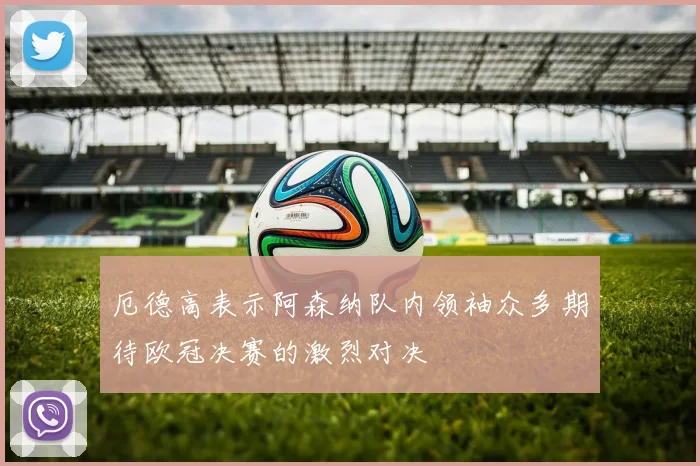 厄德高表示阿森纳队内领袖众多期待欧冠决赛的激烈对决