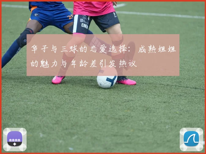 华子与三球的恋爱选择：成熟姐姐的魅力与年龄差引发热议