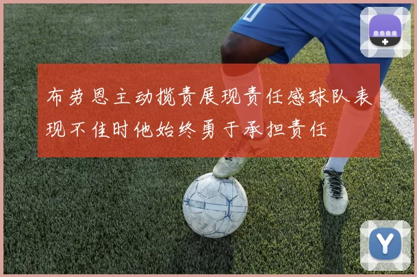 布劳恩主动揽责展现责任感球队表现不佳时他始终勇于承担责任