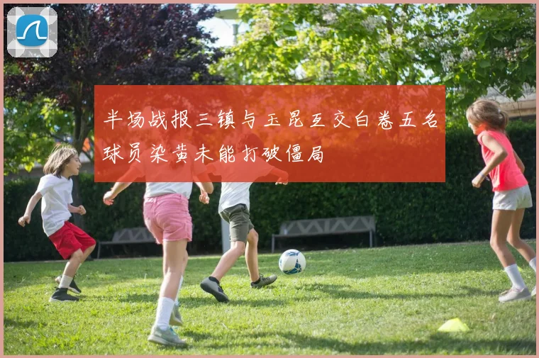 半场战报三镇与玉昆互交白卷五名球员染黄未能打破僵局