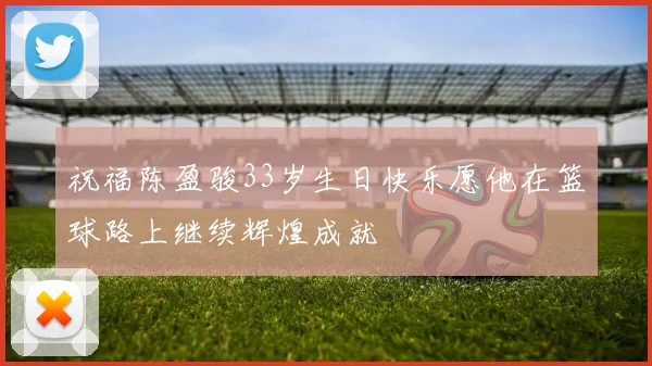 祝福陈盈骏33岁生日快乐愿他在篮球路上继续辉煌成就