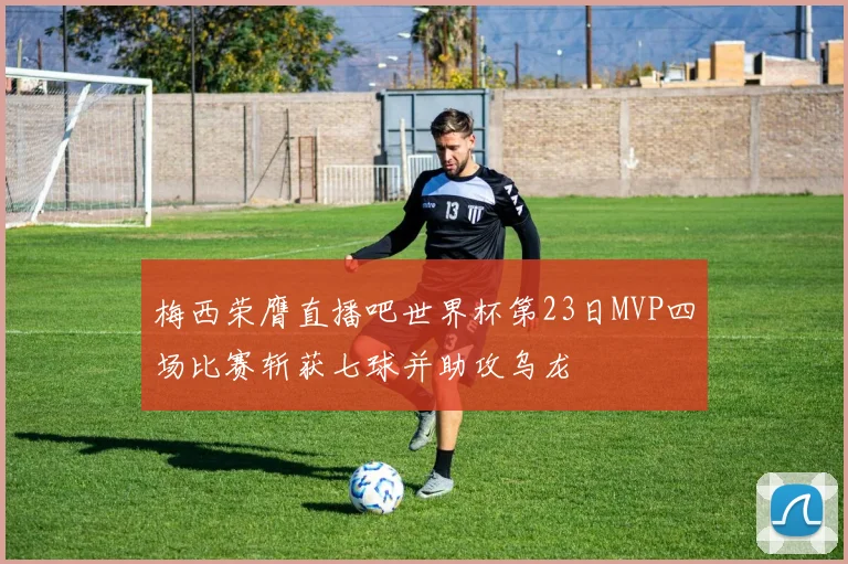 梅西荣膺直播吧世界杯第23日MVP四场比赛斩获七球并助攻乌龙