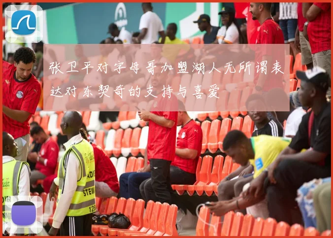 张卫平对字母哥加盟湖人无所谓表达对东契奇的支持与喜爱