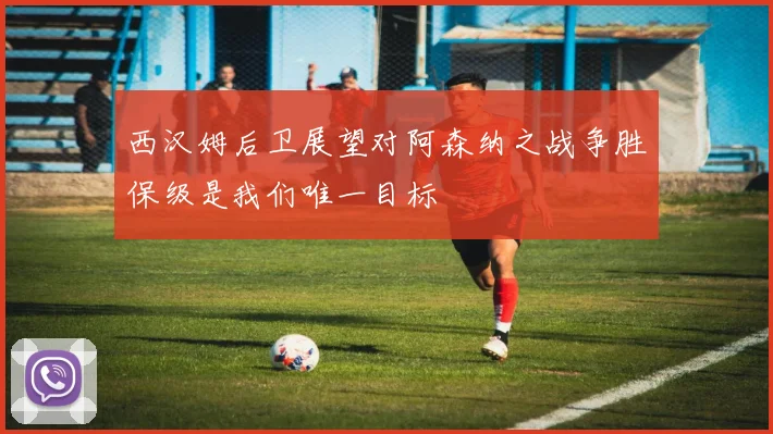 西汉姆后卫展望对阿森纳之战争胜保级是我们唯一目标
