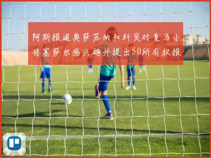 阿斯报道奥萨苏纳和科莫对皇马小将塞萨尔感兴趣并提出50所有权报价