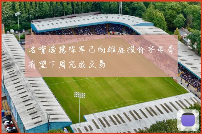 名嘴透露绿军已向雄鹿报价字母哥有望下周完成交易